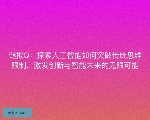 谜拟Q：探索人工智能如何突破传统思维限制，激发创新与智能未来的无限可能
