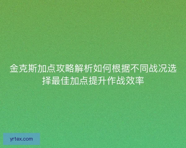 金克斯加点攻略解析如何根据不同战况选择最佳加点提升作战效率