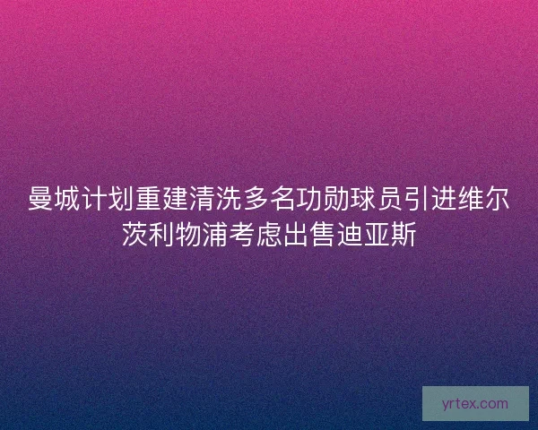 曼城计划重建清洗多名功勋球员引进维尔茨利物浦考虑出售迪亚斯