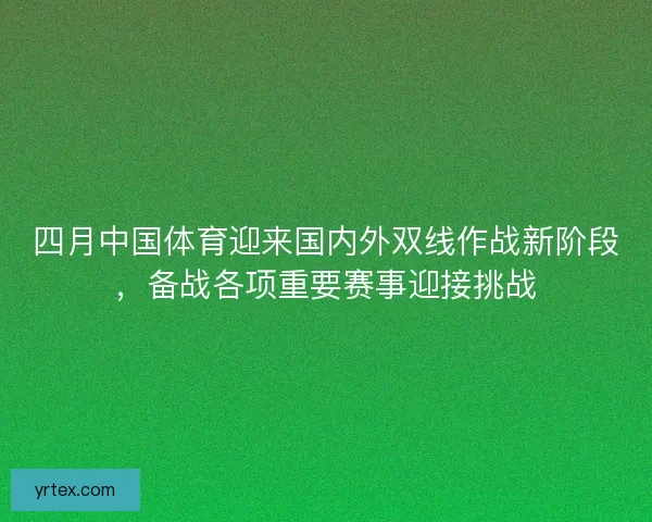 四月中国体育迎来国内外双线作战新阶段，备战各项重要赛事迎接挑战