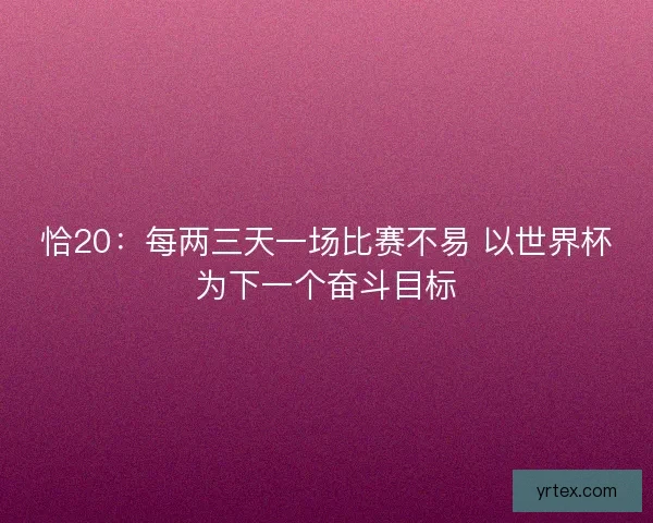恰20：每两三天一场比赛不易 以世界杯为下一个奋斗目标