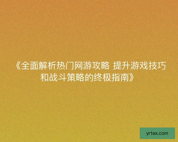 《全面解析热门网游攻略 提升游戏技巧和战斗策略的终极指南》