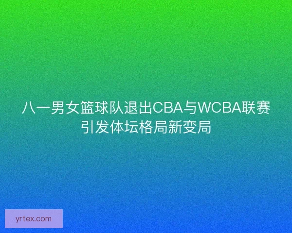 八一男女篮球队退出CBA与WCBA联赛引发体坛格局新变局