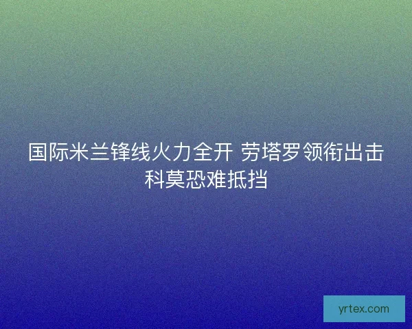 国际米兰锋线火力全开 劳塔罗领衔出击科莫恐难抵挡