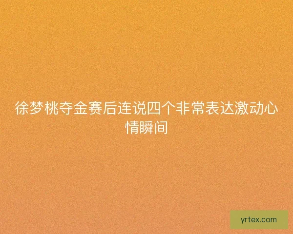 徐梦桃夺金赛后连说四个非常表达激动心情瞬间