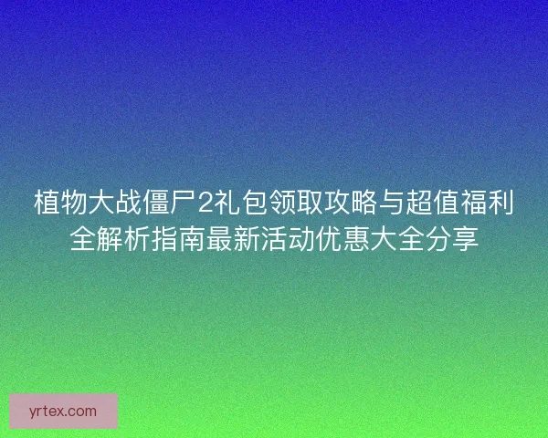 植物大战僵尸2礼包领取攻略与超值福利全解析指南最新活动优惠大全分享